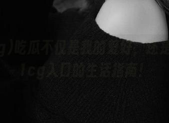 吃瓜不仅是我的爱好，还是我在51cg入口的生活指南！