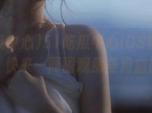 51吃瓜中心iOS版今天又来了，快来一同围观那些狗血剧情！