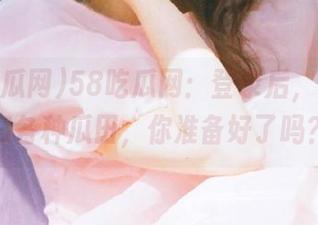 58吃瓜网：登录后，带你横扫各种瓜田，你准备好了吗？