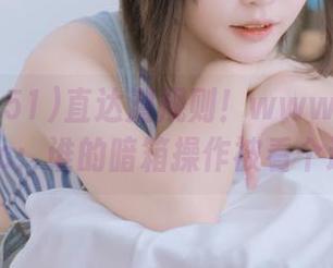 直达潜规则！www.51dhtv.cc：谁的暗箱操作被看个遍？