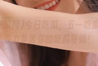 今日吃瓜，五一吃瓜网的资源力争做你的吃瓜导师！