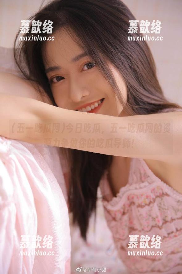 今日吃瓜，五一吃瓜网的资源力争做你的吃瓜导师！