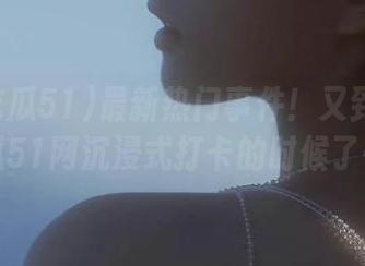 最新热门事件！又到我爱吃瓜51网沉浸式打卡的时候了…