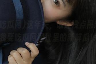 这年头，谁还没点黑料？看我要吃瓜网网址里的新鲜瓜！
