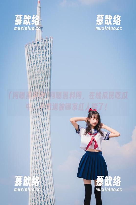 网曝黑料网，在线瓜民吃瓜中，不知道被哪家红人撕了！
