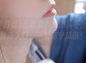 想吃瓜？来黑料不打烊下载最新入口，一起蹲守瓜田！