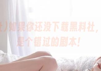 如果你还没下载黑料社，那绝对是个错过的剧本！
