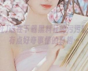 谁在下载黑料社的污污软件？我有点好奇事情的真相…
